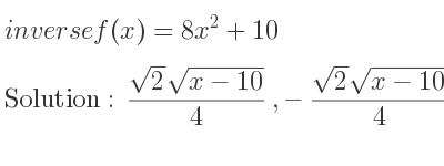 The inverse of f(x)=8x^2+10 is (sqrt(2)sqrt(x-10))/4 ,-(sqrt(2)sqrt(x-10))/4
